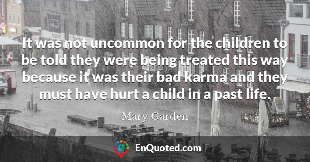 It was not uncommon for the children to be told they were being treated this way because it was their bad karma and they must have hurt a child in a past life.