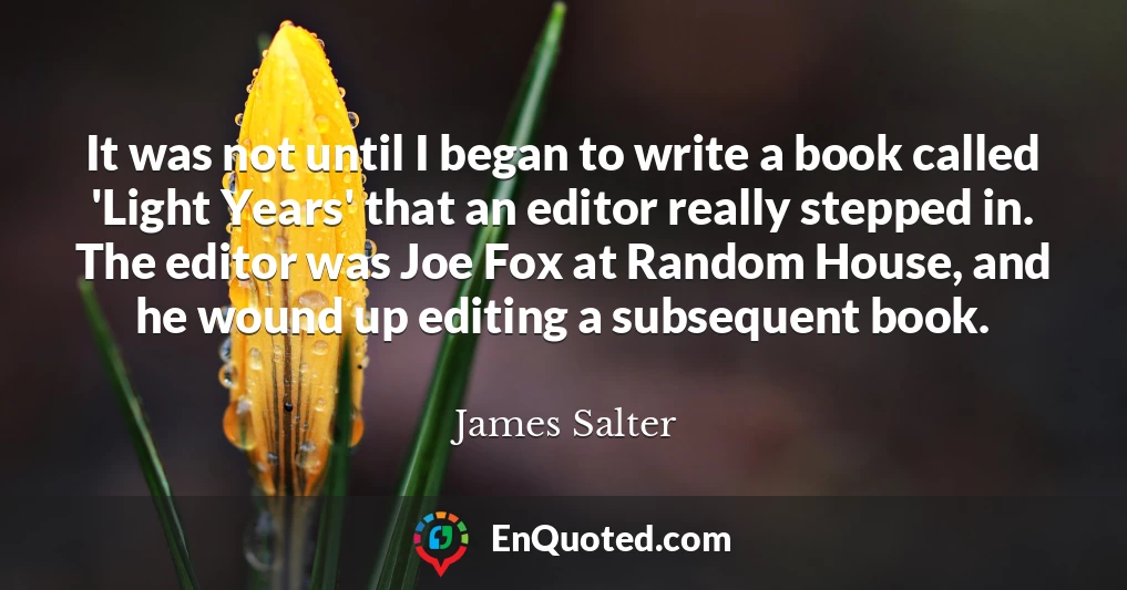 It was not until I began to write a book called 'Light Years' that an editor really stepped in. The editor was Joe Fox at Random House, and he wound up editing a subsequent book.