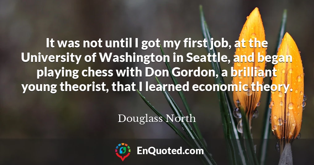It was not until I got my first job, at the University of Washington in Seattle, and began playing chess with Don Gordon, a brilliant young theorist, that I learned economic theory.
