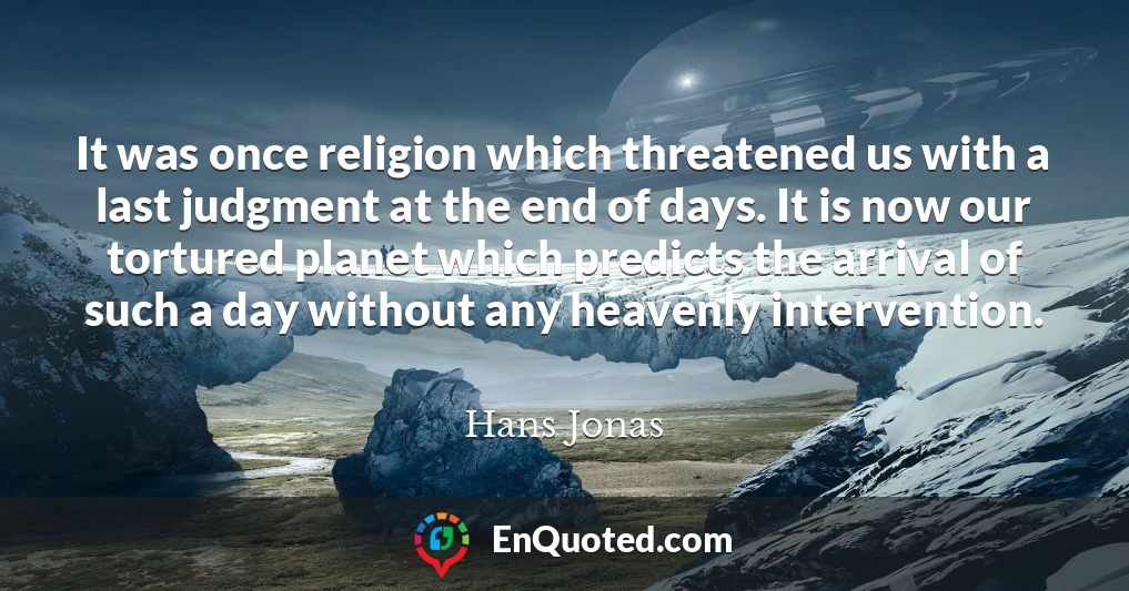 It was once religion which threatened us with a last judgment at the end of days. It is now our tortured planet which predicts the arrival of such a day without any heavenly intervention.