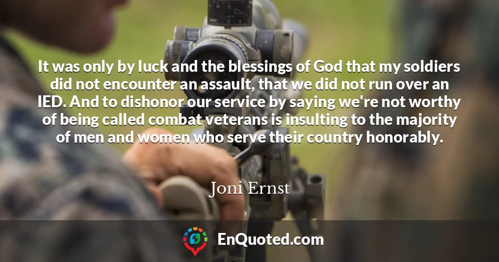 It was only by luck and the blessings of God that my soldiers did not encounter an assault, that we did not run over an IED. And to dishonor our service by saying we're not worthy of being called combat veterans is insulting to the majority of men and women who serve their country honorably.