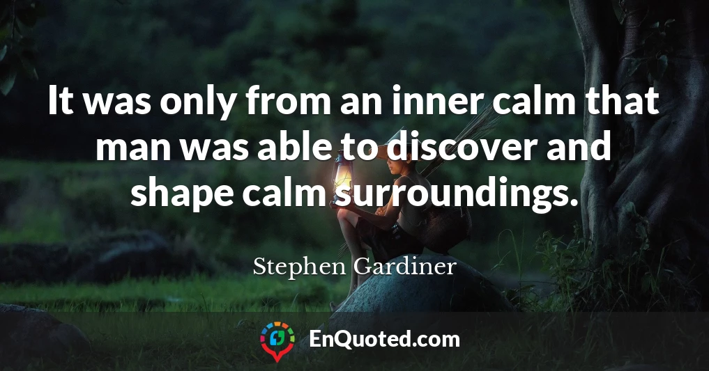 It was only from an inner calm that man was able to discover and shape calm surroundings.