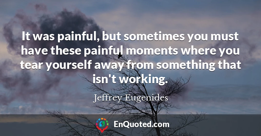 It was painful, but sometimes you must have these painful moments where you tear yourself away from something that isn't working.