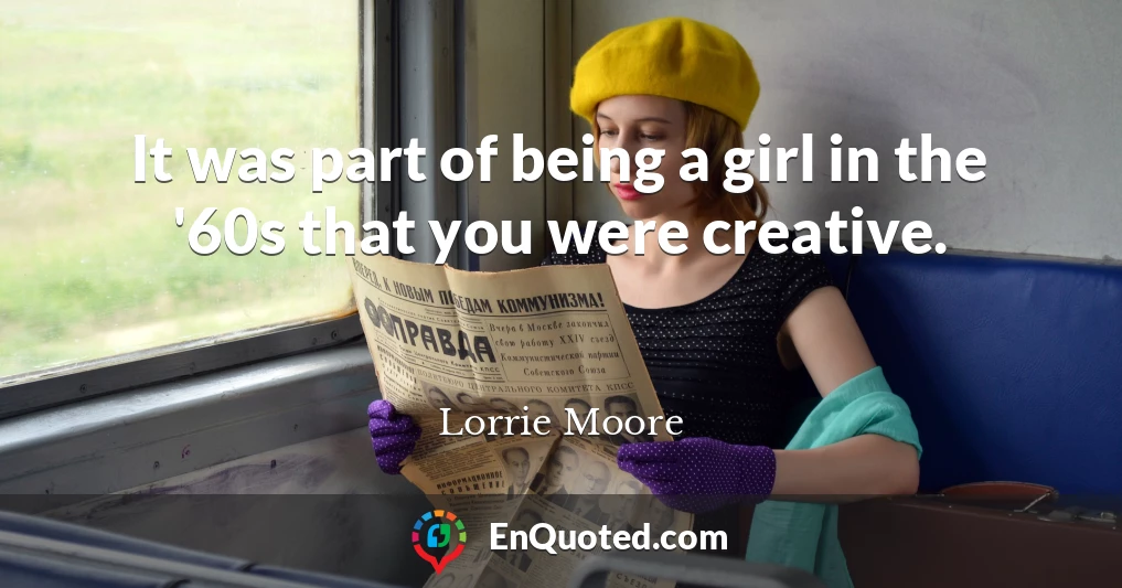 It was part of being a girl in the '60s that you were creative.