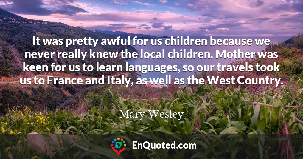 It was pretty awful for us children because we never really knew the local children. Mother was keen for us to learn languages, so our travels took us to France and Italy, as well as the West Country.