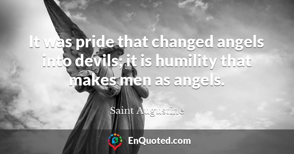 It was pride that changed angels into devils; it is humility that makes men as angels.