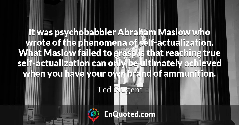 It was psychobabbler Abraham Maslow who wrote of the phenomena of self-actualization. What Maslow failed to grasp is that reaching true self-actualization can only be ultimately achieved when you have your own brand of ammunition.