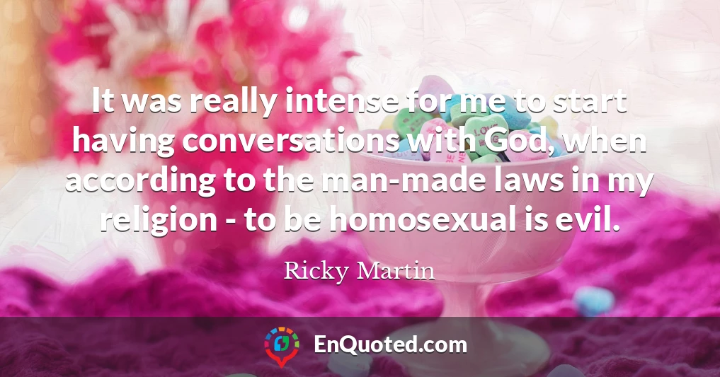 It was really intense for me to start having conversations with God, when according to the man-made laws in my religion - to be homosexual is evil.