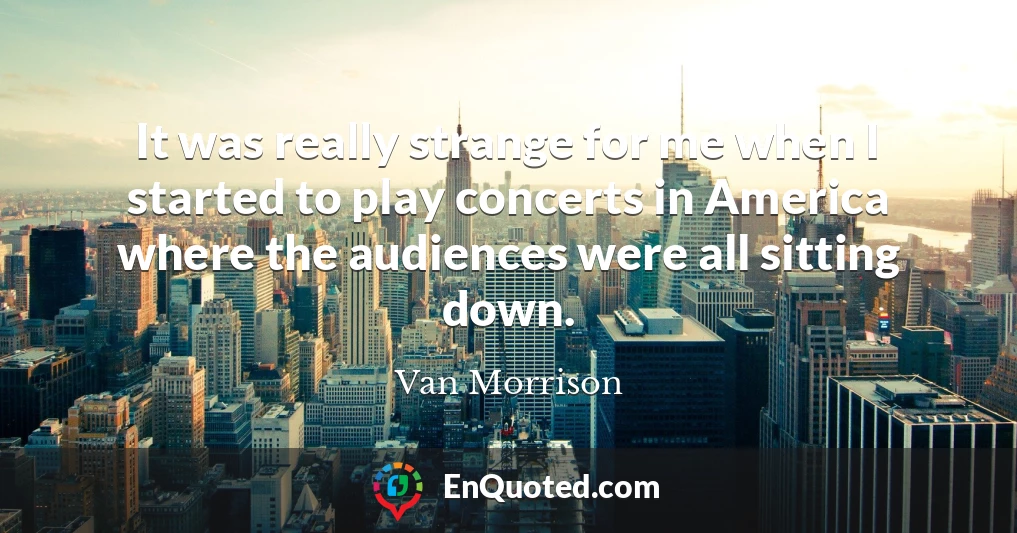 It was really strange for me when I started to play concerts in America where the audiences were all sitting down.