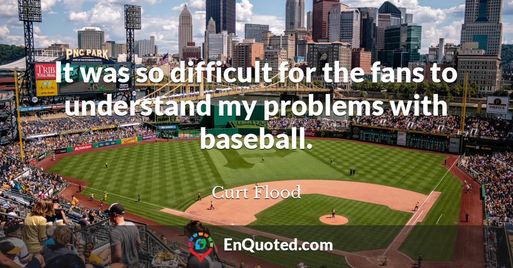It was so difficult for the fans to understand my problems with baseball.
