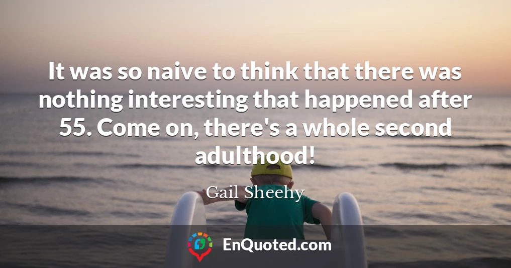 It was so naive to think that there was nothing interesting that happened after 55. Come on, there's a whole second adulthood!
