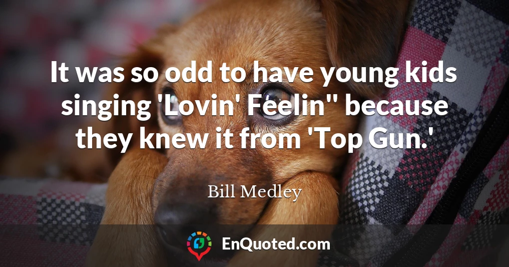 It was so odd to have young kids singing 'Lovin' Feelin'' because they knew it from 'Top Gun.'