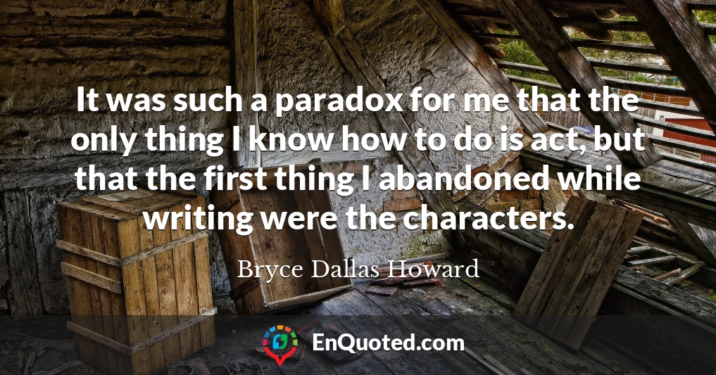 It was such a paradox for me that the only thing I know how to do is act, but that the first thing I abandoned while writing were the characters.