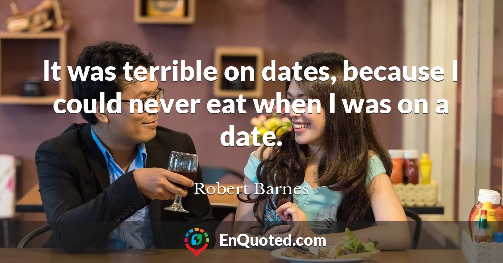 It was terrible on dates, because I could never eat when I was on a date.