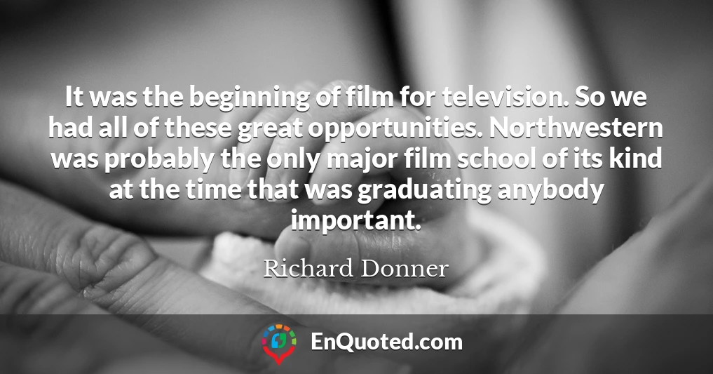 It was the beginning of film for television. So we had all of these great opportunities. Northwestern was probably the only major film school of its kind at the time that was graduating anybody important.