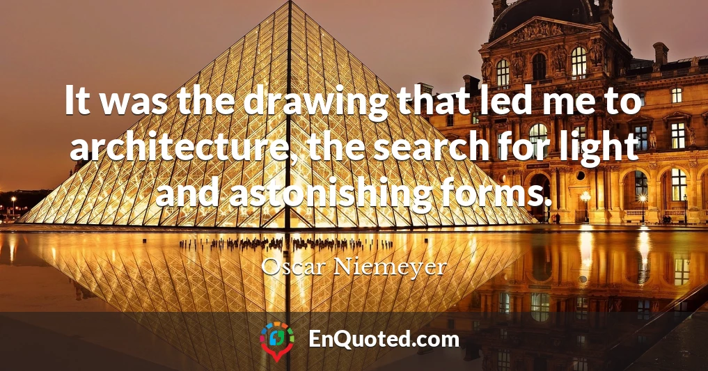 It was the drawing that led me to architecture, the search for light and astonishing forms.