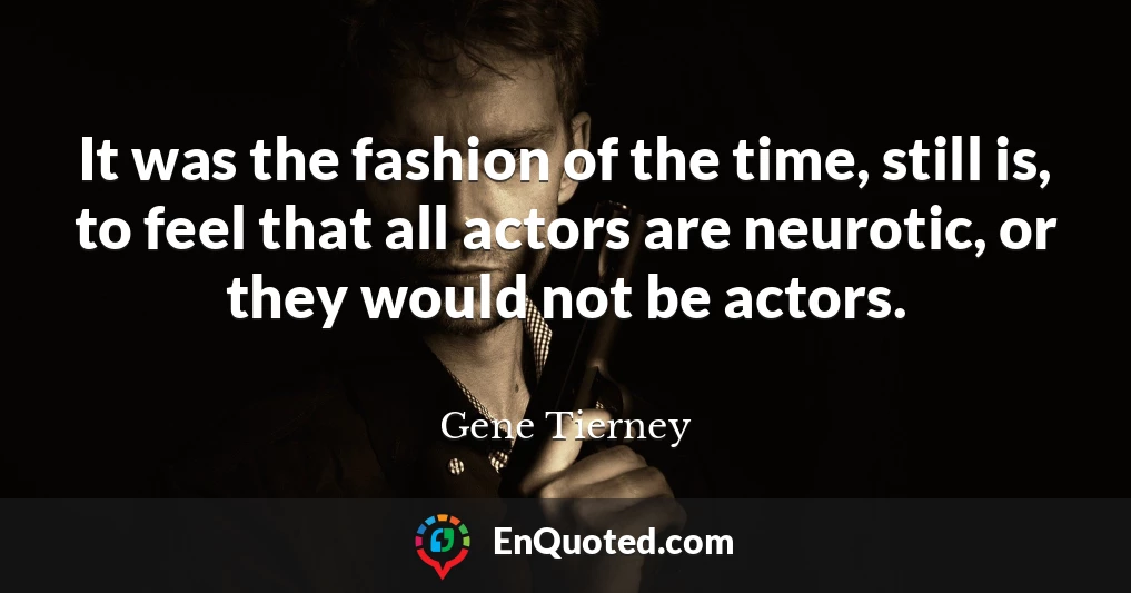 It was the fashion of the time, still is, to feel that all actors are neurotic, or they would not be actors.
