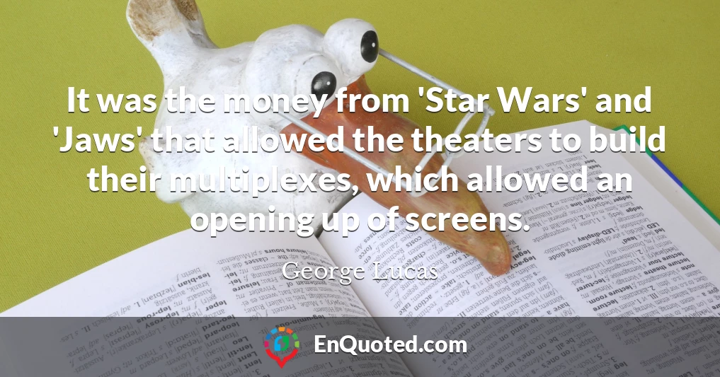 It was the money from 'Star Wars' and 'Jaws' that allowed the theaters to build their multiplexes, which allowed an opening up of screens.