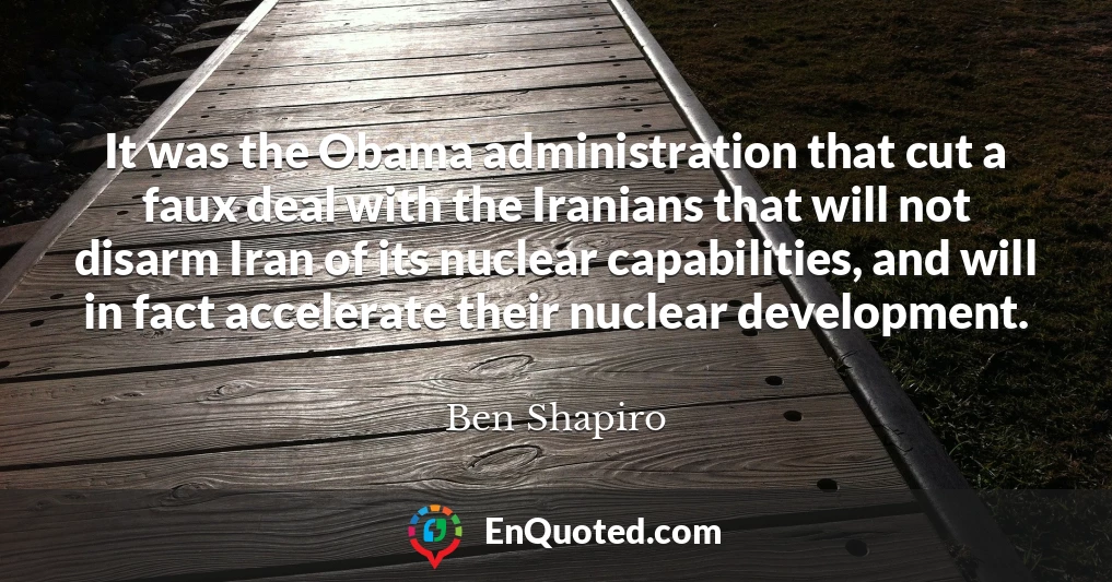 It was the Obama administration that cut a faux deal with the Iranians that will not disarm Iran of its nuclear capabilities, and will in fact accelerate their nuclear development.
