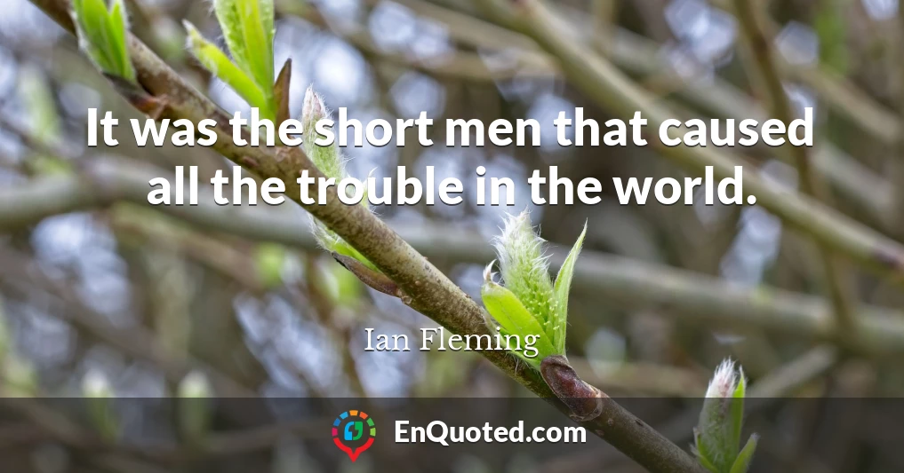 It was the short men that caused all the trouble in the world.