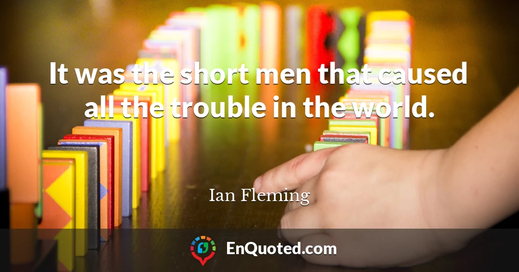 It was the short men that caused all the trouble in the world.