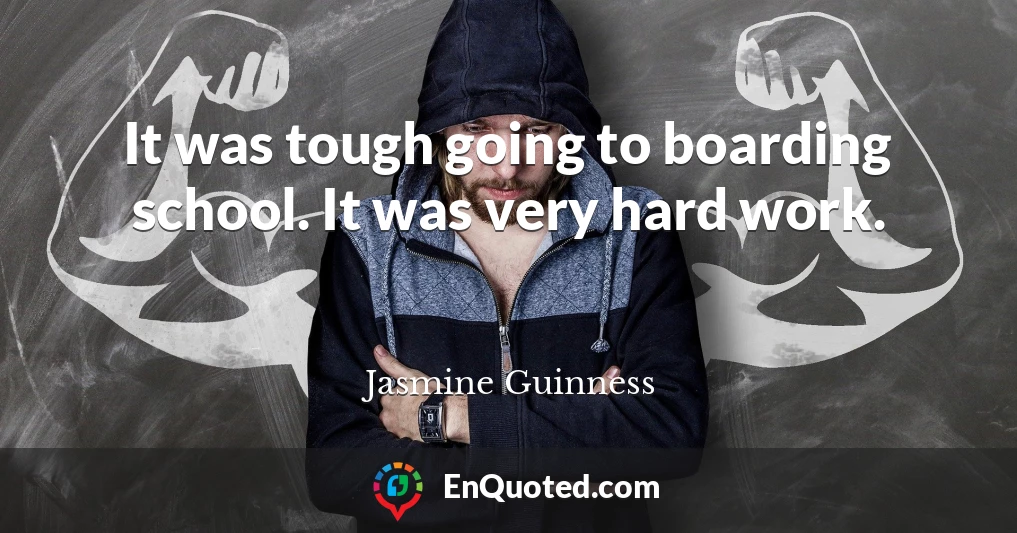 It was tough going to boarding school. It was very hard work.