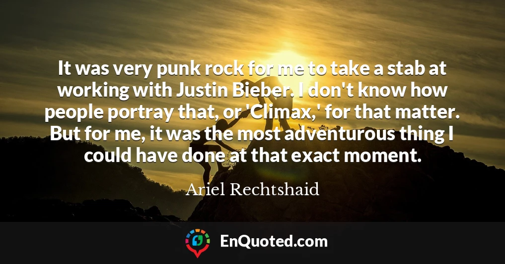 It was very punk rock for me to take a stab at working with Justin Bieber. I don't know how people portray that, or 'Climax,' for that matter. But for me, it was the most adventurous thing I could have done at that exact moment.
