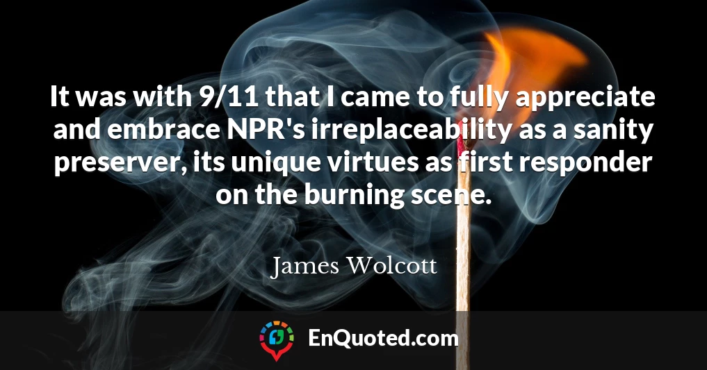 It was with 9/11 that I came to fully appreciate and embrace NPR's irreplaceability as a sanity preserver, its unique virtues as first responder on the burning scene.