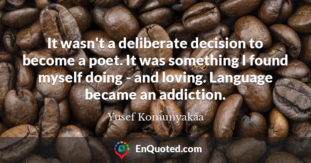 It wasn't a deliberate decision to become a poet. It was something I found myself doing - and loving. Language became an addiction.