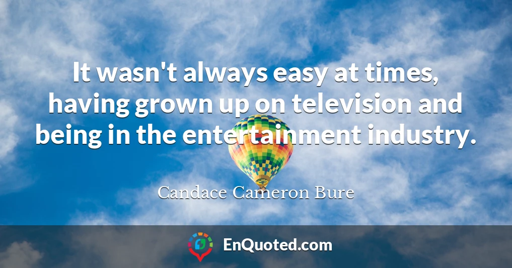 It wasn't always easy at times, having grown up on television and being in the entertainment industry.
