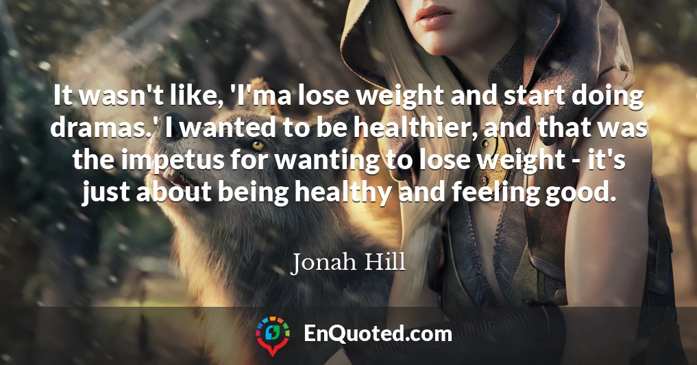 It wasn't like, 'I'ma lose weight and start doing dramas.' I wanted to be healthier, and that was the impetus for wanting to lose weight - it's just about being healthy and feeling good.