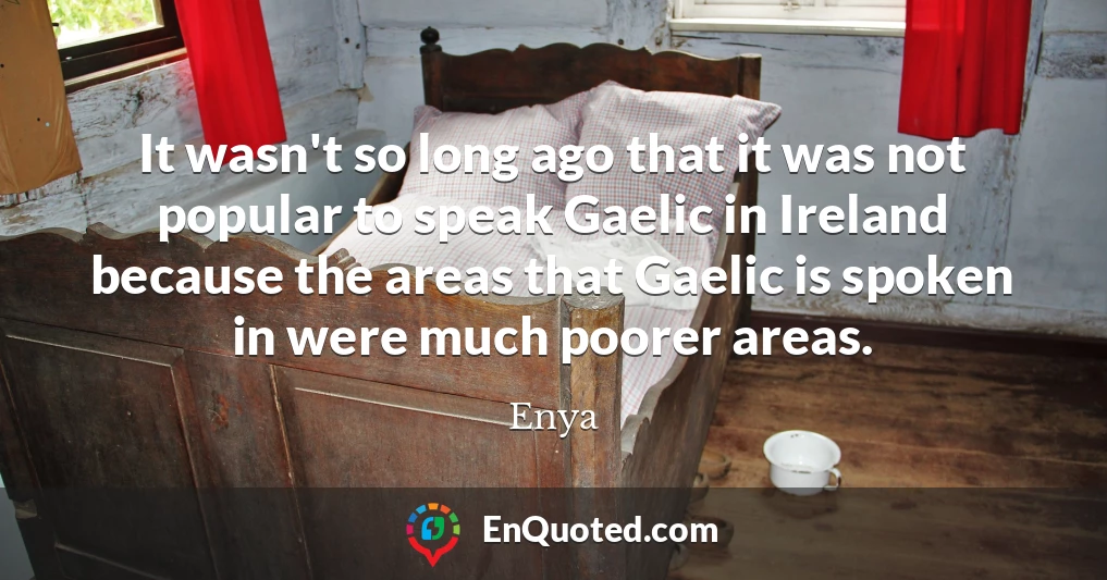 It wasn't so long ago that it was not popular to speak Gaelic in Ireland because the areas that Gaelic is spoken in were much poorer areas.