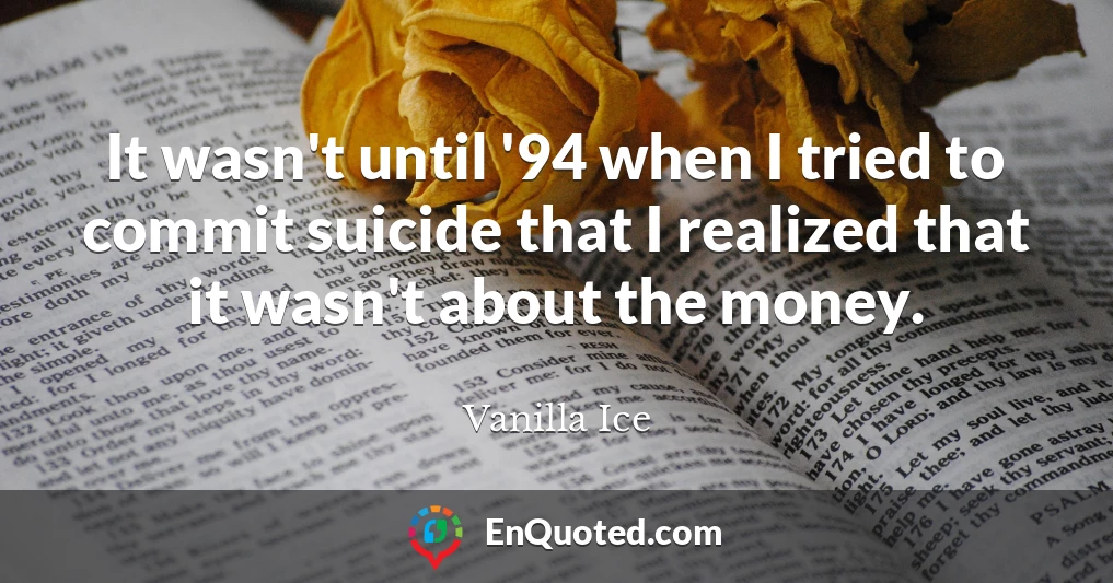 It wasn't until '94 when I tried to commit suicide that I realized that it wasn't about the money.