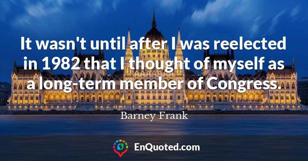 It wasn't until after I was reelected in 1982 that I thought of myself as a long-term member of Congress.