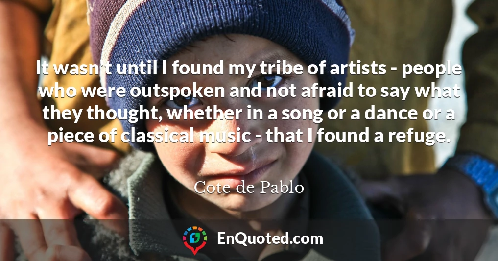 It wasn't until I found my tribe of artists - people who were outspoken and not afraid to say what they thought, whether in a song or a dance or a piece of classical music - that I found a refuge.