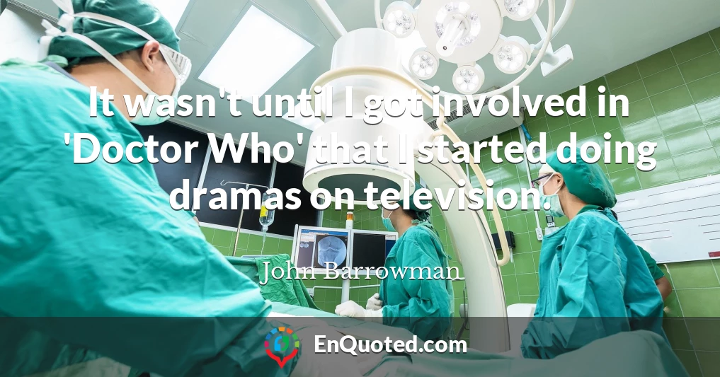 It wasn't until I got involved in 'Doctor Who' that I started doing dramas on television.