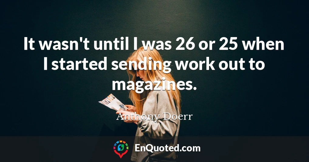 It wasn't until I was 26 or 25 when I started sending work out to magazines.