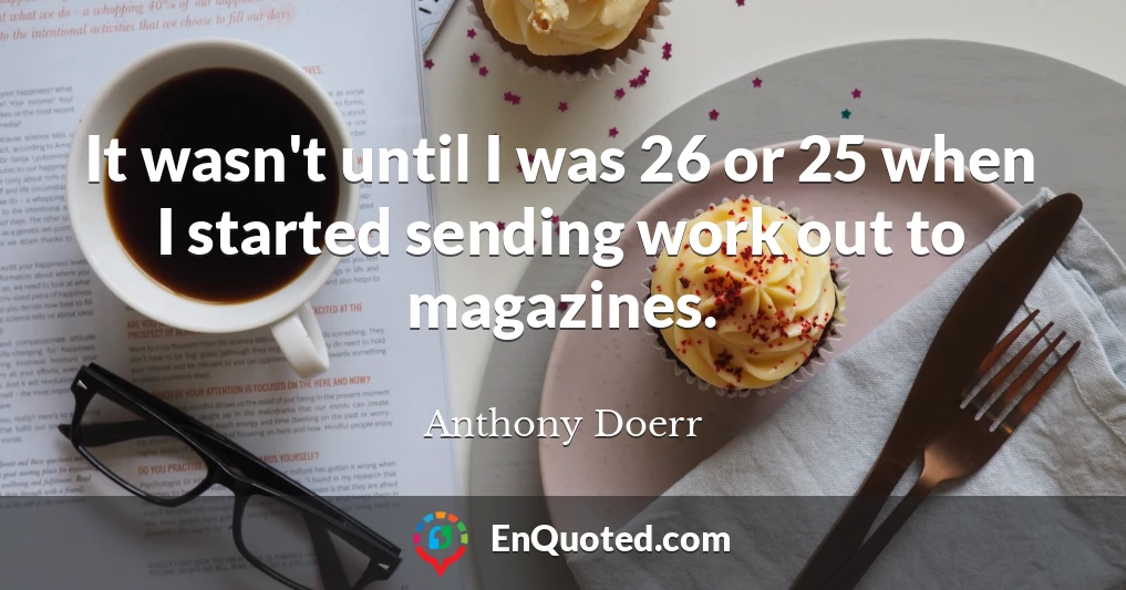 It wasn't until I was 26 or 25 when I started sending work out to magazines.