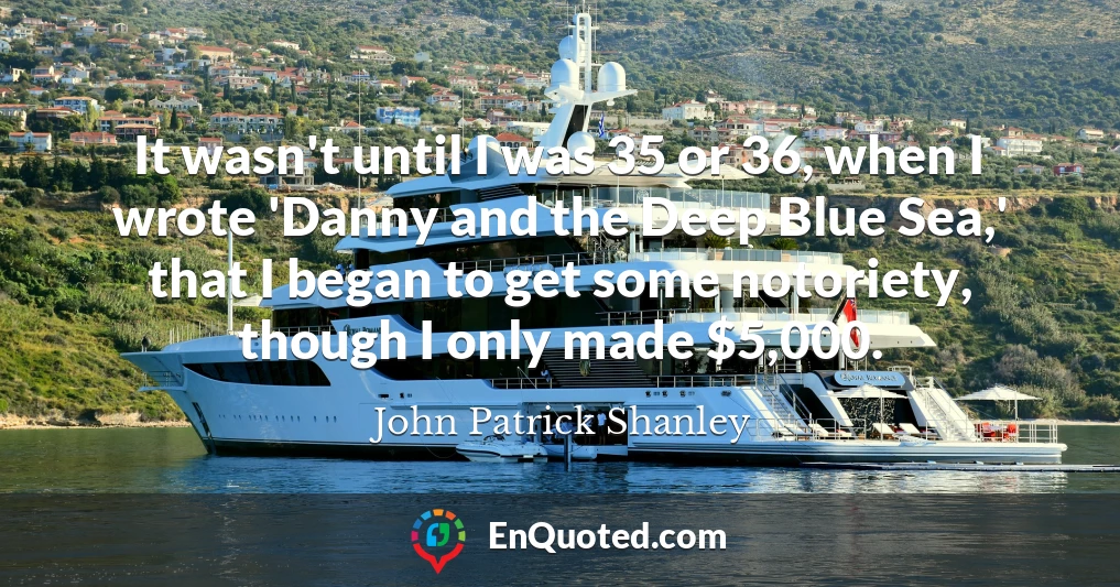 It wasn't until I was 35 or 36, when I wrote 'Danny and the Deep Blue Sea,' that I began to get some notoriety, though I only made $5,000.
