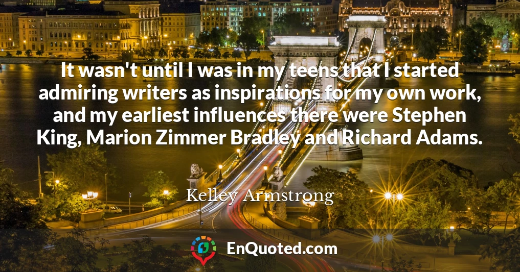 It wasn't until I was in my teens that I started admiring writers as inspirations for my own work, and my earliest influences there were Stephen King, Marion Zimmer Bradley and Richard Adams.