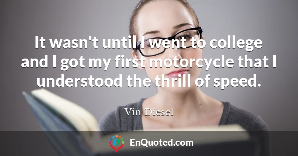 It wasn't until I went to college and I got my first motorcycle that I understood the thrill of speed.
