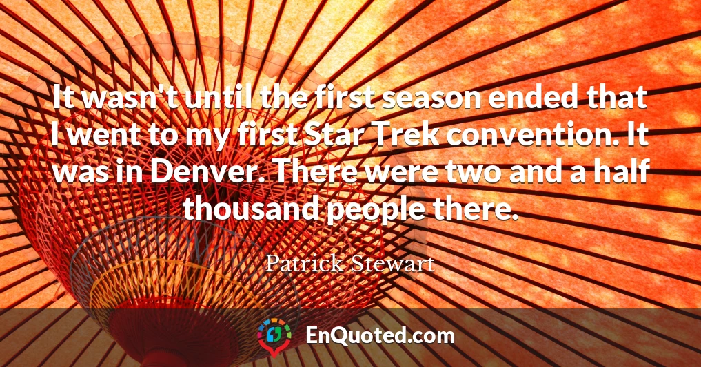 It wasn't until the first season ended that I went to my first Star Trek convention. It was in Denver. There were two and a half thousand people there.