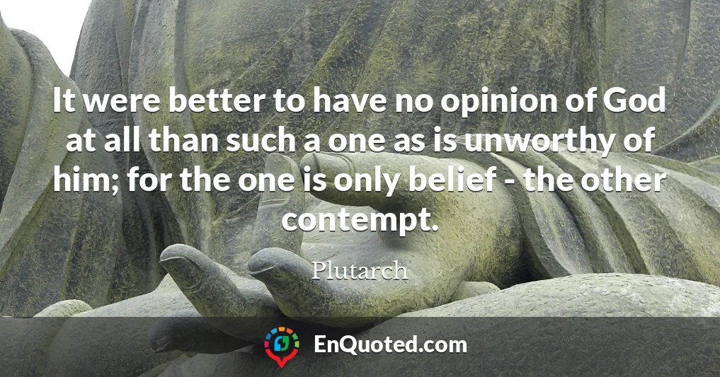 It were better to have no opinion of God at all than such a one as is unworthy of him; for the one is only belief - the other contempt.