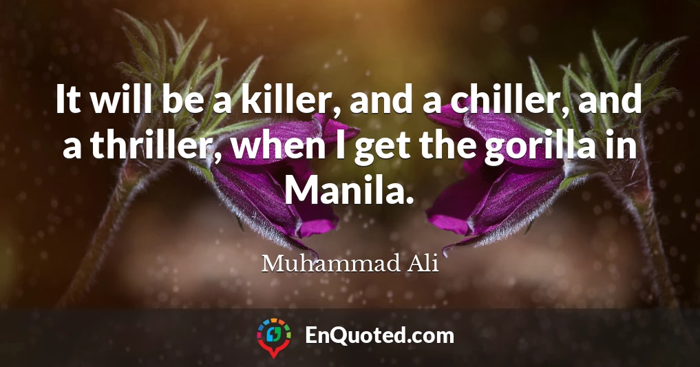 It will be a killer, and a chiller, and a thriller, when I get the gorilla in Manila.