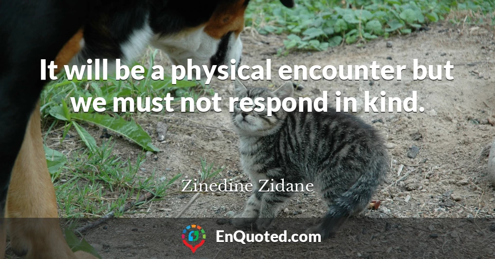It will be a physical encounter but we must not respond in kind.