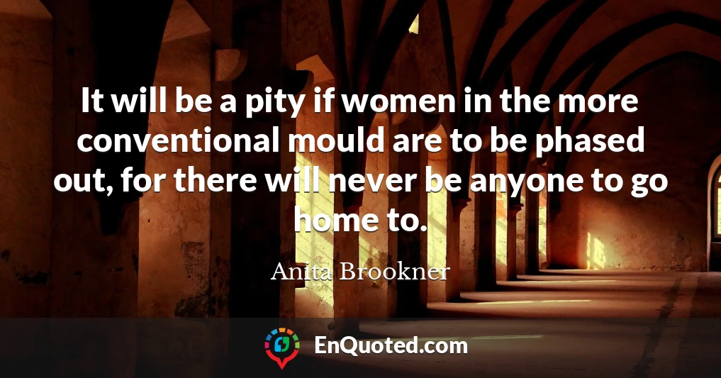 It will be a pity if women in the more conventional mould are to be phased out, for there will never be anyone to go home to.