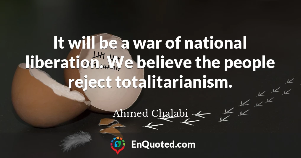 It will be a war of national liberation. We believe the people reject totalitarianism.