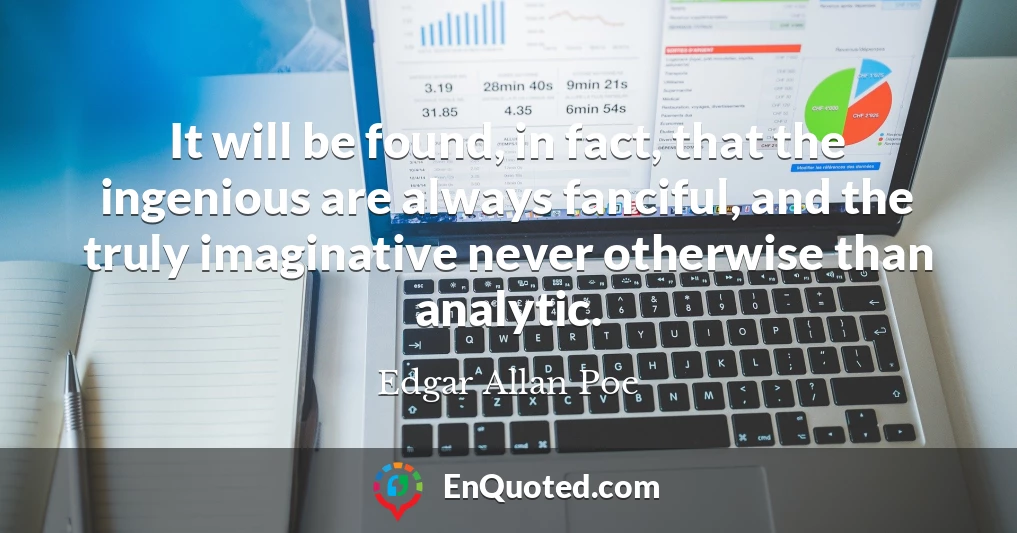 It will be found, in fact, that the ingenious are always fanciful, and the truly imaginative never otherwise than analytic.