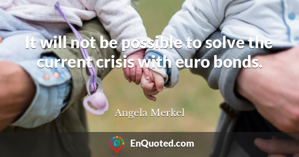 It will not be possible to solve the current crisis with euro bonds.