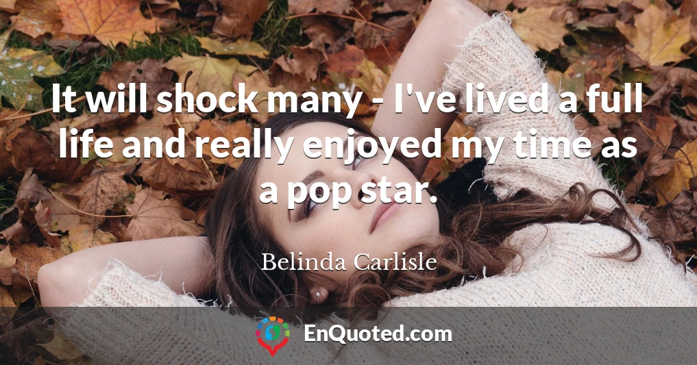 It will shock many - I've lived a full life and really enjoyed my time as a pop star.